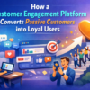 How a Customer Engagement Platform Converts Passive Customers into Loyal Users